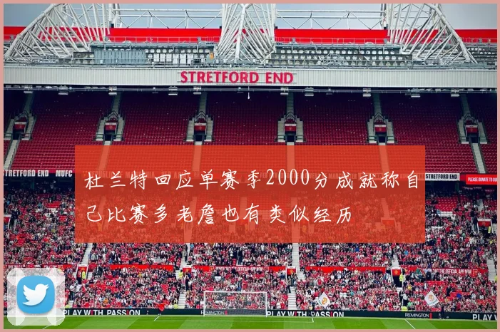 杜兰特回应单赛季2000分成就称自己比赛多老詹也有类似经历