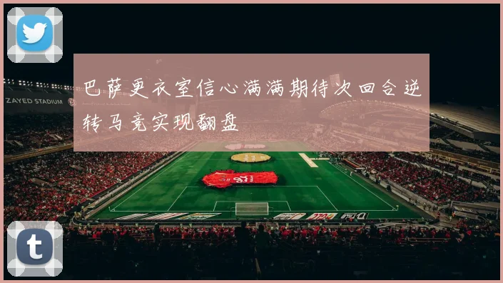 巴萨更衣室信心满满期待次回合逆转马竞实现翻盘