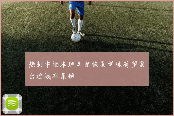 热刺中场本坦库尔恢复训练有望复出迎战布莱顿