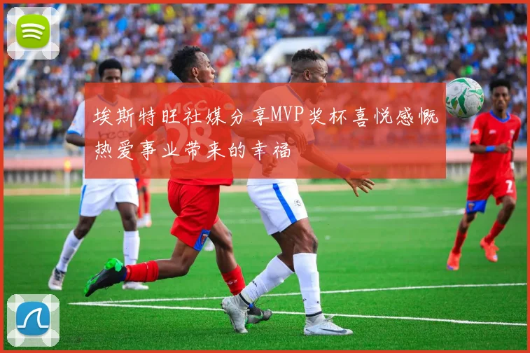 埃斯特旺社媒分享MVP奖杯喜悦感慨热爱事业带来的幸福
