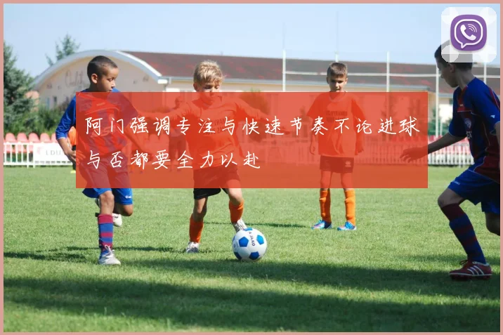 阿门强调专注与快速节奏不论进球与否都要全力以赴