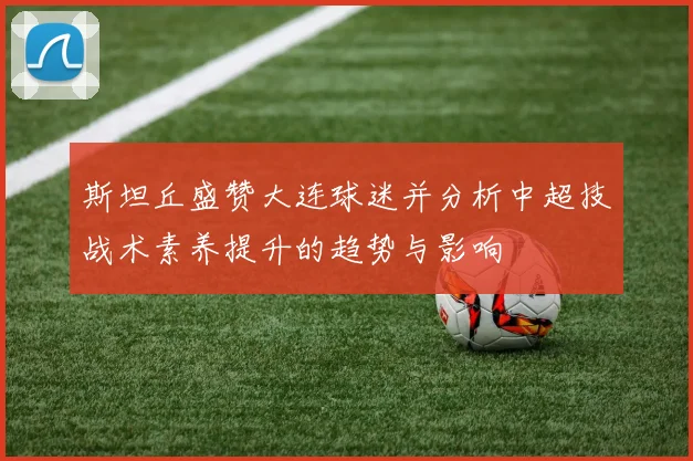 斯坦丘盛赞大连球迷并分析中超技战术素养提升的趋势与影响