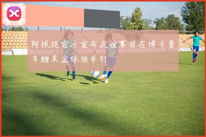 阿根廷官方宣布友谊赛将在博卡青年糖果盒球场举行