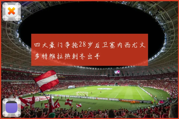 四大豪门争抢28岁后卫塞内西尤文多特维拉热刺齐出手
