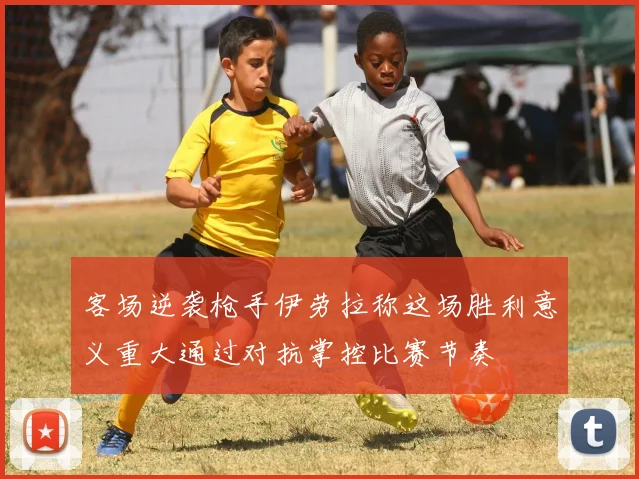 客场逆袭枪手伊劳拉称这场胜利意义重大通过对抗掌控比赛节奏