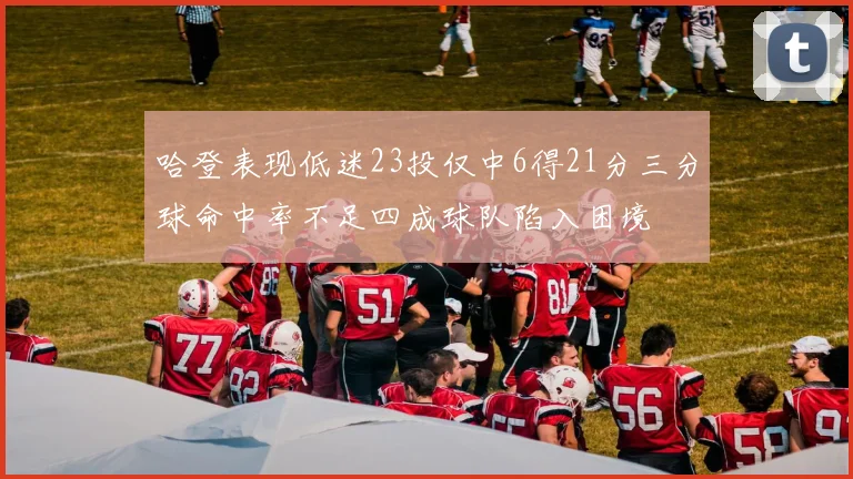 哈登表现低迷23投仅中6得21分三分球命中率不足四成球队陷入困境