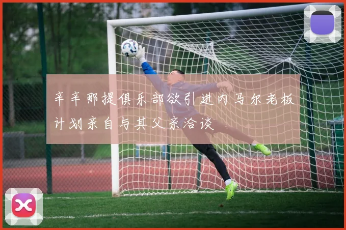 辛辛那提俱乐部欲引进内马尔老板计划亲自与其父亲洽谈