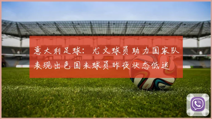 意大利足球：尤文球员助力国家队表现出色国米球员昨夜状态低迷